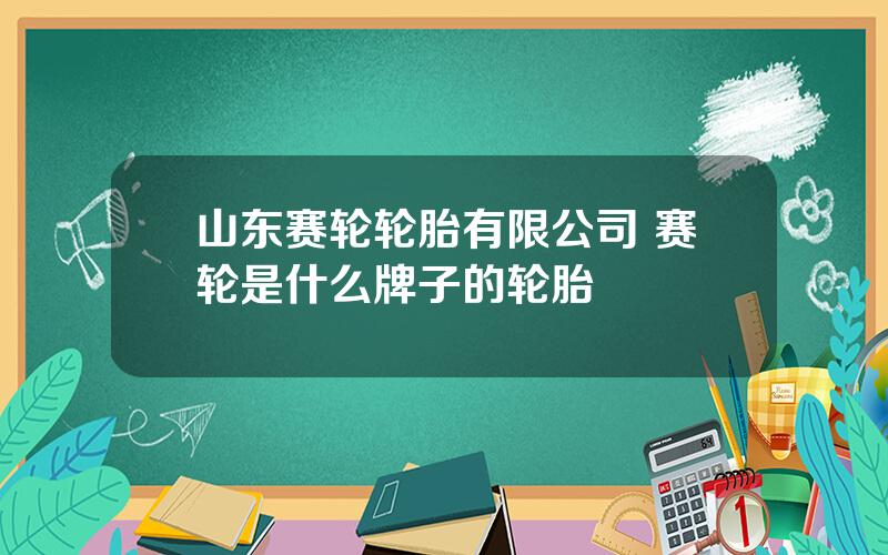 山东赛轮轮胎有限公司 赛轮是什么牌子的轮胎